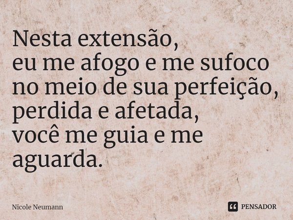 ⁠Nesta extensão,
eu me afogo e me sufoco no meio de sua perfeição,
perdida e afetada,
você me guia e me aguarda.... Frase de Nicole Neumann.