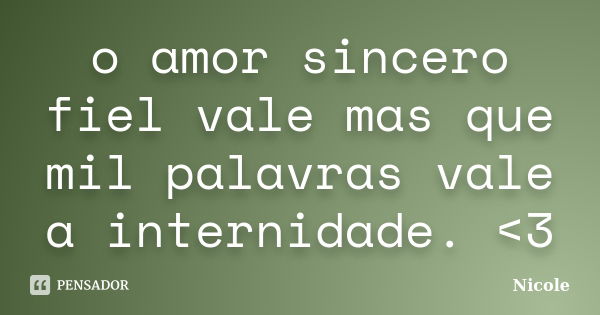 o amor sincero fiel vale mas que mil palavras vale a internidade. <3... Frase de nicole.