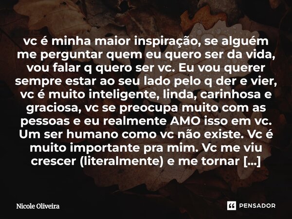 vc é minha maior inspiração, se alguém me perguntar quem eu quero ser da vida, vou falar q quero ser vc. Eu vou querer sempre estar ao seu lado pelo q der e vie... Frase de Nicole Oliveira.