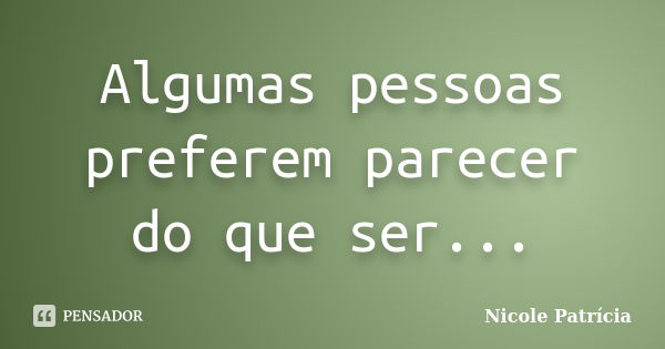 Algumas pessoas preferem parecer do que ser...... Frase de Nicole Patrícia.