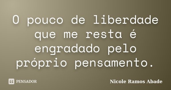 O pouco de liberdade que me resta é engradado pelo próprio pensamento.... Frase de Nicole Ramos Abade.