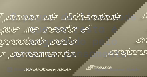 O pouco de liberdade que me resta é engradado pelo próprio pensamento.... Frase de Nicole Ramos Abade.