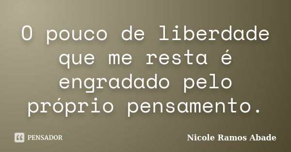 O pouco de liberdade que me resta é engradado pelo próprio pensamento.... Frase de Nicole Ramos Abade.