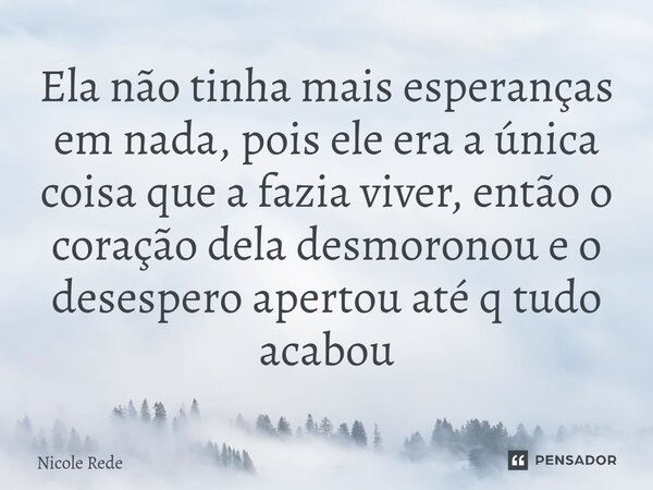 ⁠⁠Ela não tinha mais esperanças em nada, pois ele era a única coisa que a fazia viver, então o coração dela desmoronou e o desespero apertou até q tudo acabou... Frase de Nicole Rede.