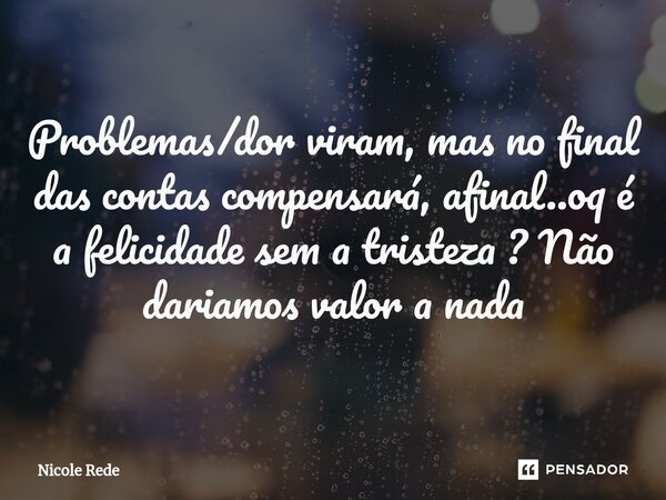 ⁠Problemas/dor viram, mas no final das contas compensará, afinal..oq é a felicidade sem a tristeza ? Não dariamos valor a nada... Frase de Nicole Rede.