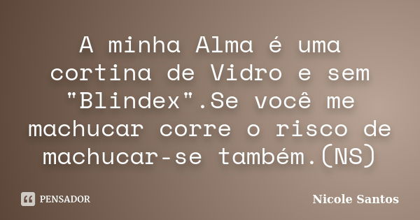 A minha Alma é uma cortina de Vidro e sem "Blindex".Se você me machucar corre o risco de machucar-se também.(NS)... Frase de Nicole Santos.