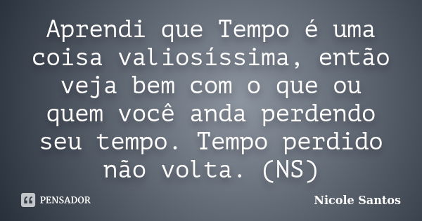 Aprendi que Tempo é uma coisa valiosíssima, então veja bem com o que ou quem você anda perdendo seu tempo. Tempo perdido não volta. (NS)... Frase de Nicole Santos.