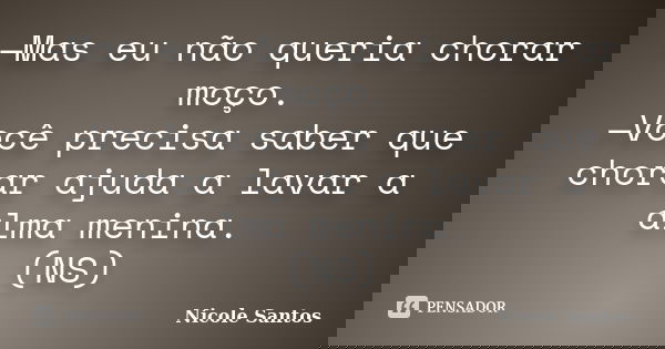 —Mas eu não queria chorar moço. —Você precisa saber que chorar ajuda a lavar a alma menina. (NS)... Frase de Nicole Santos.