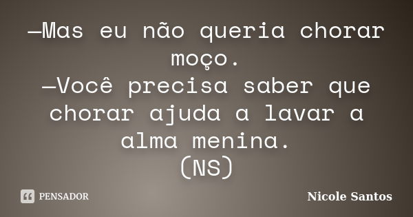 —Mas eu não queria chorar moço. —Você precisa saber que chorar ajuda a lavar a alma menina. (NS)... Frase de Nicole Santos.