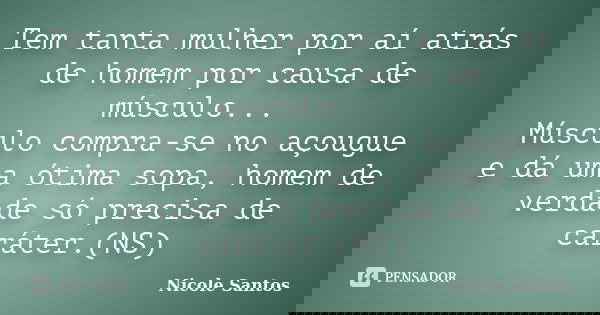 Tem tanta mulher por aí atrás de homem por causa de músculo... Músculo compra-se no açougue e dá uma ótima sopa, homem de verdade só precisa de caráter.(NS)... Frase de Nicole Santos.