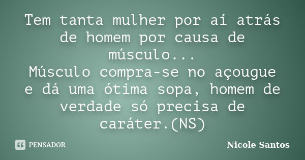 Tem tanta mulher por aí atrás de homem por causa de músculo... Músculo compra-se no açougue e dá uma ótima sopa, homem de verdade só precisa de caráter.(NS)... Frase de Nicole Santos.