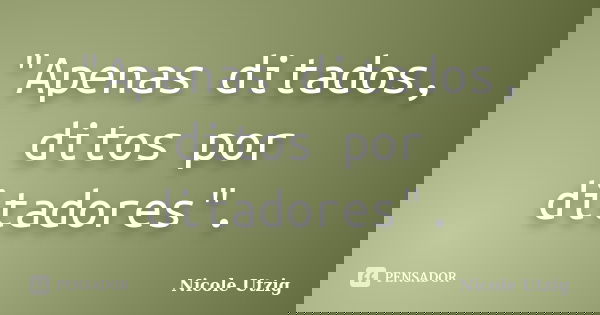 "Apenas ditados, ditos por ditadores".... Frase de Nicole Utzig.