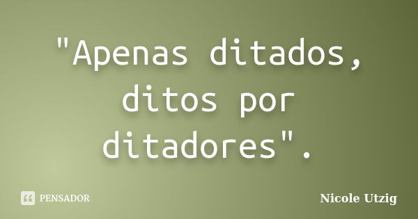 "Apenas ditados, ditos por ditadores".... Frase de Nicole Utzig.