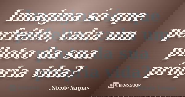 Imagina só que perfeito, cada um piloto da sua própria vida?... Frase de Nicole Vargas.