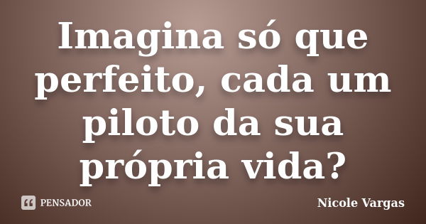 Imagina só que perfeito, cada um piloto da sua própria vida?... Frase de Nicole Vargas.