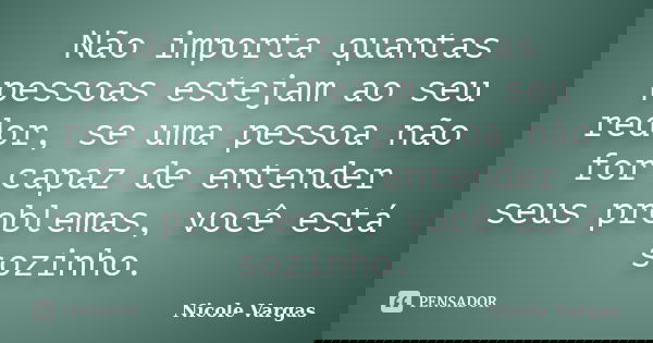 Não importa quantas pessoas estejam ao seu redor, se uma pessoa não for capaz de entender seus problemas, você está sozinho.... Frase de Nicole Vargas.
