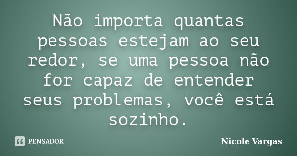 Não importa quantas pessoas estejam ao seu redor, se uma pessoa não for capaz de entender seus problemas, você está sozinho.... Frase de Nicole Vargas.