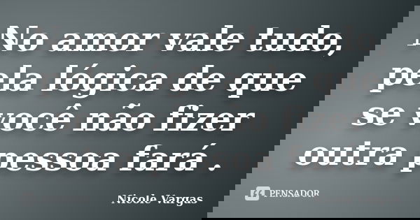 No amor vale tudo, pela lógica de que se você não fizer outra pessoa fará .... Frase de Nicole Vargas.