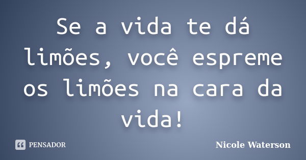 Se a vida te dá limões, você espreme os limões na cara da vida!... Frase de Nicole Waterson.