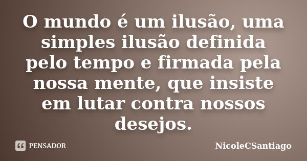 O mundo é um ilusão, uma simples ilusão definida pelo tempo e firmada pela nossa mente, que insiste em lutar contra nossos desejos.... Frase de NicoleCSantiago.