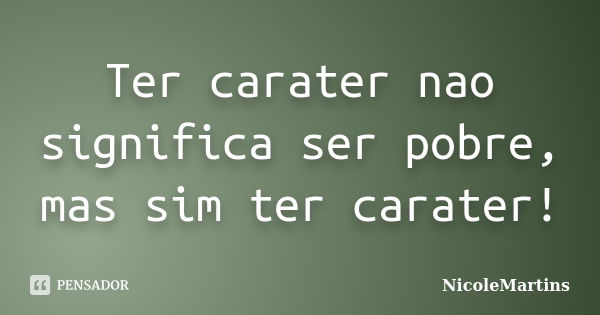 Ter carater nao significa ser pobre, mas sim ter carater!... Frase de NicoleMartins.