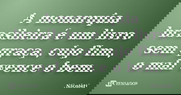 A monarquia brasileira é um livro sem graça, cujo fim, o mal vence o bem.... Frase de Nicoleti.