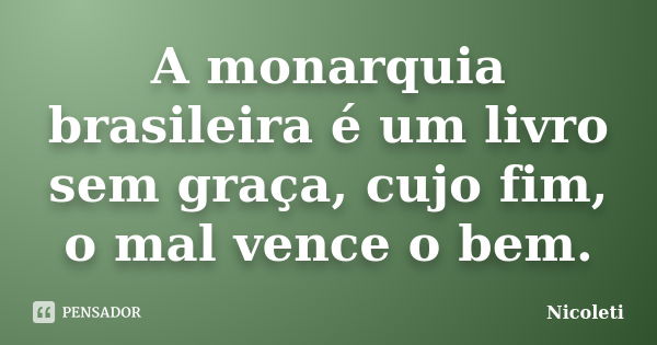 A monarquia brasileira é um livro sem graça, cujo fim, o mal vence o bem.... Frase de Nicoleti.