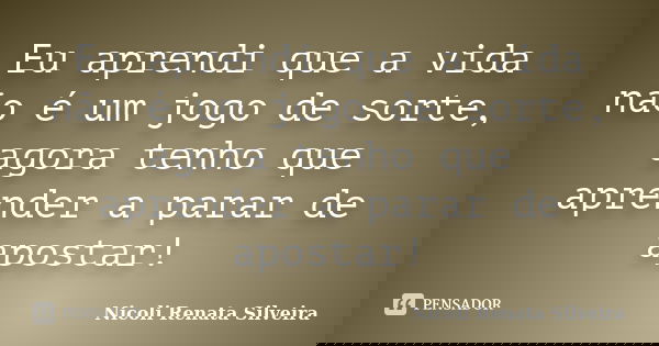 Eu aprendi que a vida não é um jogo de sorte, agora tenho que aprender a parar de apostar!... Frase de Nicoli Renata Silveira.