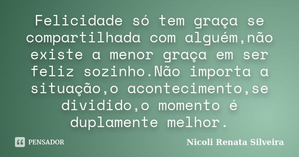 Felicidade só tem graça se compartilhada com alguém,não existe a menor graça em ser feliz sozinho.Não importa a situação,o acontecimento,se dividido,o momento é... Frase de Nicoli Renata Silveira.