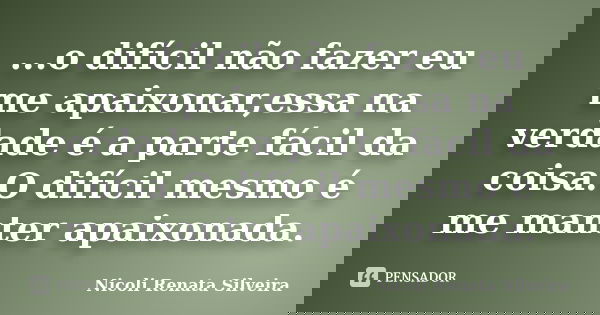 ...o difícil não fazer eu me apaixonar,essa na verdade é a parte fácil da coisa.O difícil mesmo é me manter apaixonada.... Frase de Nicoli Renata Silveira.