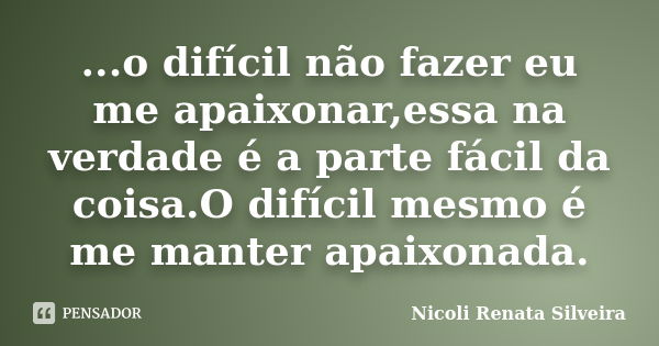 ...o difícil não fazer eu me apaixonar,essa na verdade é a parte fácil da coisa.O difícil mesmo é me manter apaixonada.... Frase de Nicoli Renata Silveira.