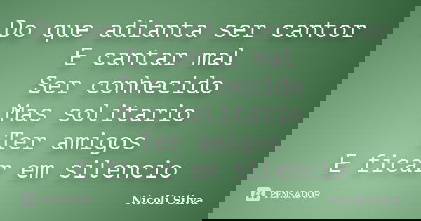 Do que adianta ser cantor E cantar mal Ser conhecido Mas solitario Ter amigos E ficar em silencio... Frase de Nicoli Silva.