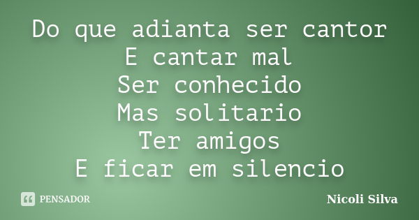 Do que adianta ser cantor E cantar mal Ser conhecido Mas solitario Ter amigos E ficar em silencio... Frase de Nicoli Silva.