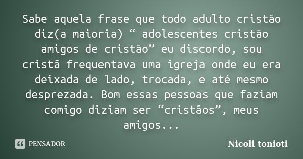 Sabe aquela frase que todo adulto cristão diz(a maioria) “ adolescentes cristão amigos de cristão” eu discordo, sou cristã frequentava uma igreja onde eu era de... Frase de Nicoli tonioti.