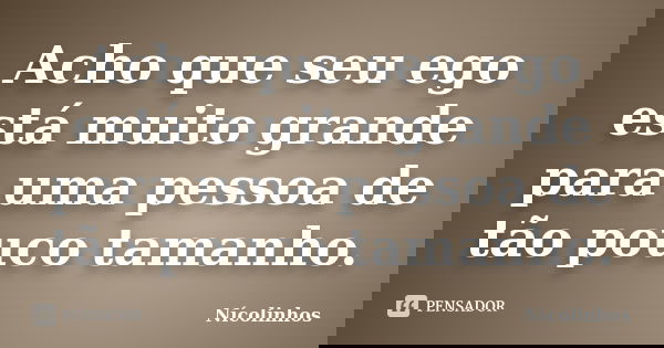 Acho que seu ego está muito grande para uma pessoa de tão pouco tamanho.... Frase de Nícolinhos.