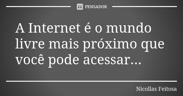 A Internet é o mundo livre mais próximo que você pode acessar...... Frase de Nicollas Feitosa.