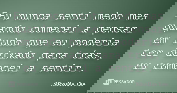Eu nunca senti medo mas quando comecei a pensar em tudo que eu poderia ter deixado para trás, eu comecei a sentir.... Frase de Nícollas Lee.