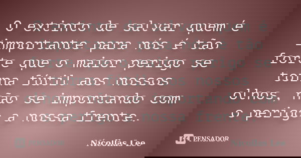 O extinto de salvar quem é importante para nós é tão forte que o maior perigo se torna fútil aos nossos olhos, não se importando com o perigo a nossa frente.... Frase de Nícollas Lee.