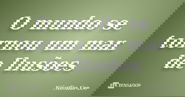O mundo se tornou um mar de Ilusões... Frase de Nícollas Lee.