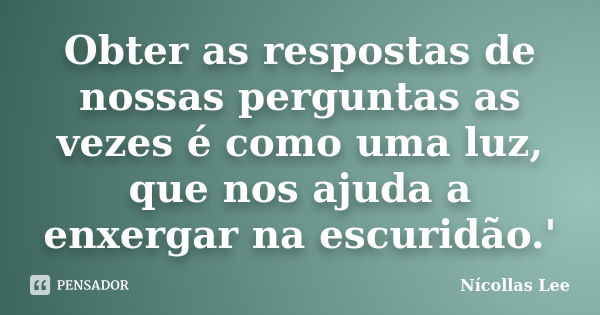 Obter as respostas de nossas perguntas as vezes é como uma luz, que nos ajuda a enxergar na escuridão.'... Frase de Nícollas Lee.