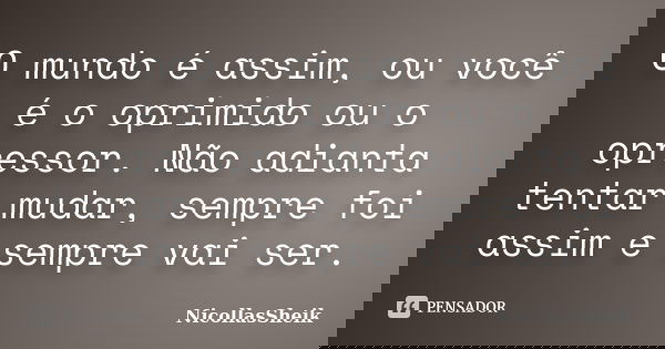 O mundo é assim, ou você é o oprimido ou o opressor. Não adianta tentar mudar, sempre foi assim e sempre vai ser.... Frase de NicollasSheik.