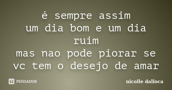 é sempre assim um dia bom e um dia ruim mas nao pode piorar se vc tem o desejo de amar... Frase de nicolle dalloca.