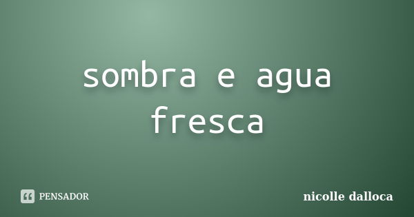 sombra e agua fresca... Frase de nicolle dalloca.