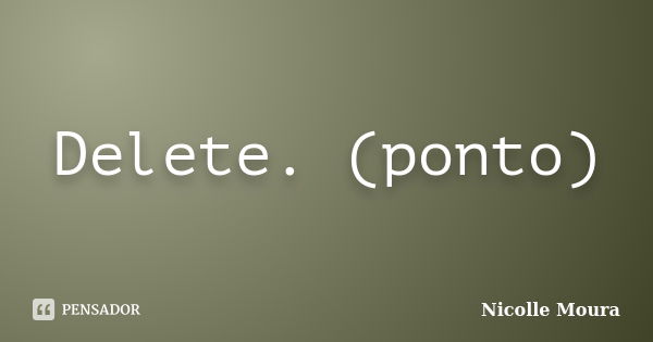 Delete. (ponto)... Frase de Nicolle Moura.