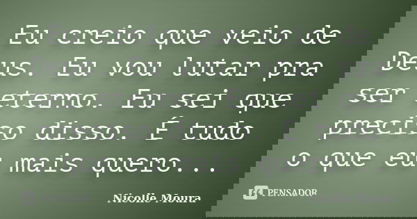 Eu creio que veio de Deus. Eu vou lutar pra ser eterno. Eu sei que preciso disso. É tudo o que eu mais quero...... Frase de Nicolle Moura.