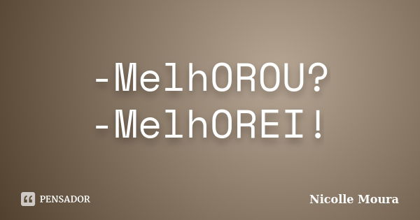 -MelhOROU? -MelhOREI!... Frase de Nicolle Moura.