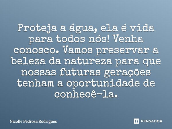 Proteja a água, ela é vida para todos nós! Venha conosco. Vamos preservar a beleza da natureza para que nossas futuras gerações tenham a oportunidade de conhecê... Frase de Nicolle Pedrosa Rodrigues.