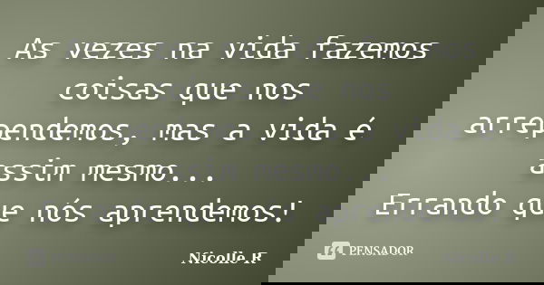As vezes na vida fazemos coisas que nos arrependemos, mas a vida é assim mesmo... Errando que nós aprendemos!... Frase de Nicolle R.