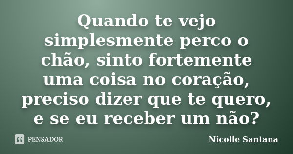 Quando te vejo simplesmente perco o chão, sinto fortemente uma coisa no coração, preciso dizer que te quero, e se eu receber um não?... Frase de Nicolle Santana.