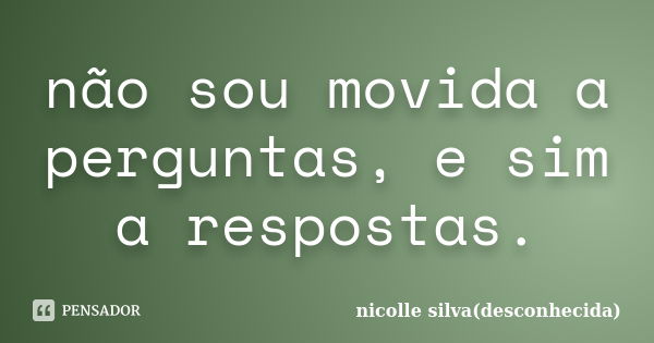 não sou movida a perguntas, e sim a respostas.... Frase de nicolle silva(desconhecida).